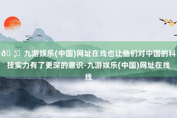 🦄九游娱乐(中国)网址在线也让他们对中国的科技实力有了更深的意识-九游娱乐(中国)网址在线