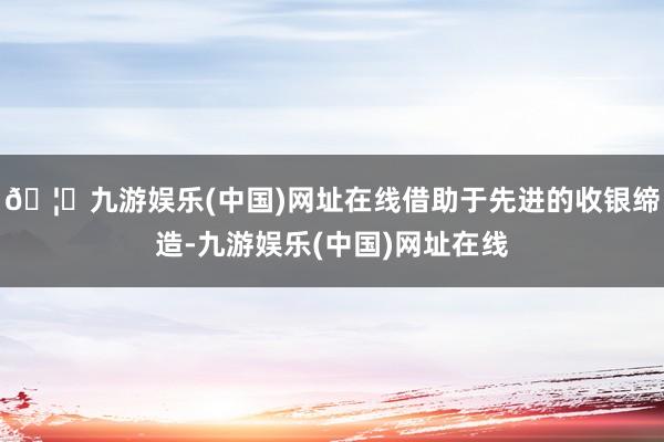 🦄九游娱乐(中国)网址在线借助于先进的收银缔造-九游娱乐(中国)网址在线