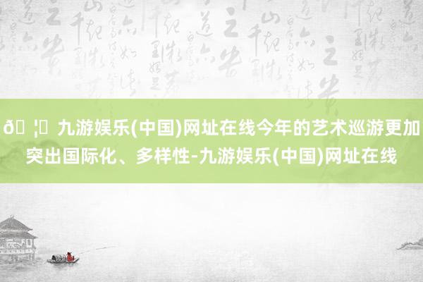 🦄九游娱乐(中国)网址在线今年的艺术巡游更加突出国际化、多样性-九游娱乐(中国)网址在线