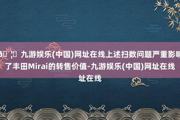 🦄九游娱乐(中国)网址在线上述扫数问题严重影响了丰田Mirai的转售价值-九游娱乐(中国)网址在线