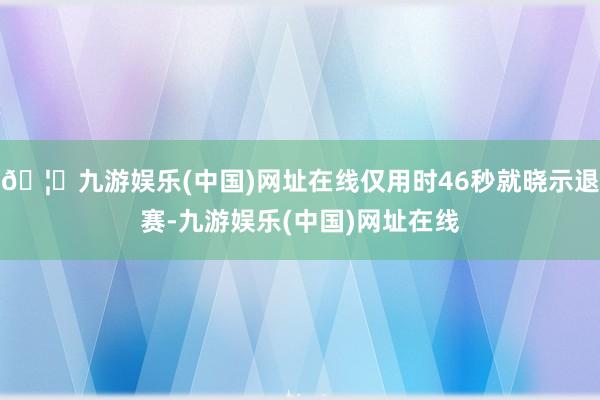 🦄九游娱乐(中国)网址在线仅用时46秒就晓示退赛-九游娱乐(中国)网址在线