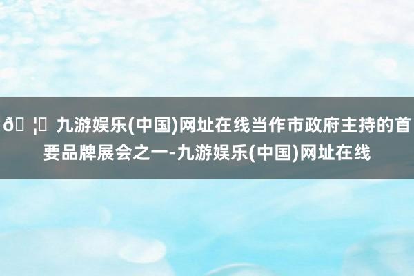 🦄九游娱乐(中国)网址在线当作市政府主持的首要品牌展会之一-九游娱乐(中国)网址在线