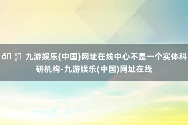 🦄九游娱乐(中国)网址在线中心不是一个实体科研机构-九游娱乐(中国)网址在线