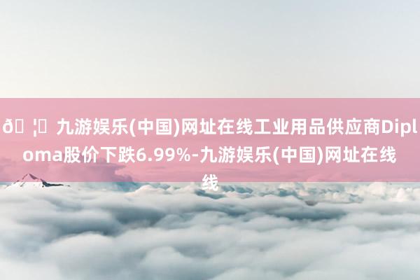 🦄九游娱乐(中国)网址在线工业用品供应商Diploma股价下跌6.99%-九游娱乐(中国)网址在线