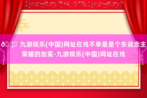 🦄九游娱乐(中国)网址在线不单是是个东说念主荣耀的加冕-九游娱乐(中国)网址在线