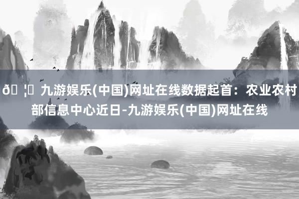 🦄九游娱乐(中国)网址在线数据起首：农业农村部信息中心近日-九游娱乐(中国)网址在线