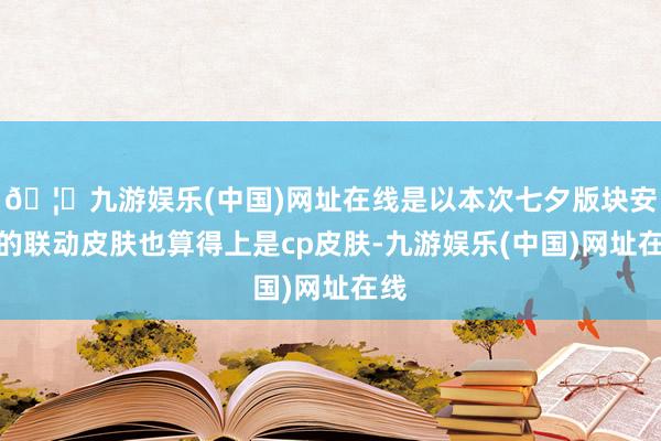 🦄九游娱乐(中国)网址在线是以本次七夕版块安排的联动皮肤也算得上是cp皮肤-九游娱乐(中国)网址在线