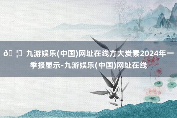 🦄九游娱乐(中国)网址在线方大炭素2024年一季报显示-九游娱乐(中国)网址在线