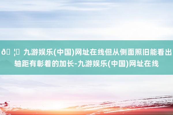 🦄九游娱乐(中国)网址在线但从侧面照旧能看出轴距有彰着的加长-九游娱乐(中国)网址在线