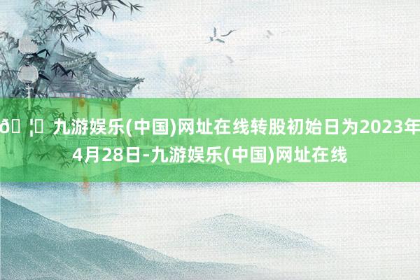 🦄九游娱乐(中国)网址在线转股初始日为2023年4月28日-九游娱乐(中国)网址在线