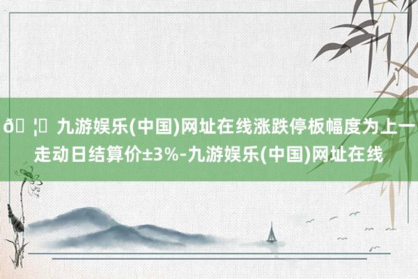 🦄九游娱乐(中国)网址在线涨跌停板幅度为上一走动日结算价±3%-九游娱乐(中国)网址在线