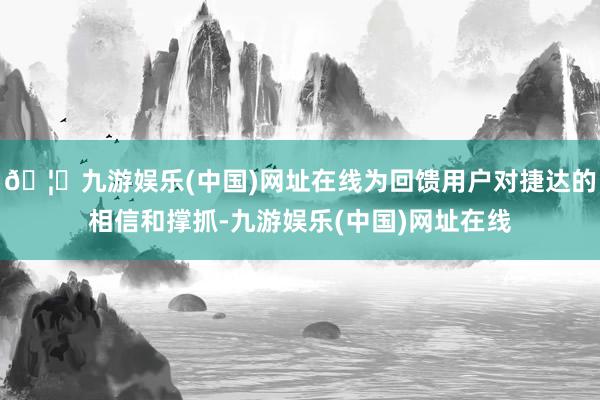 🦄九游娱乐(中国)网址在线为回馈用户对捷达的相信和撑抓-九游娱乐(中国)网址在线