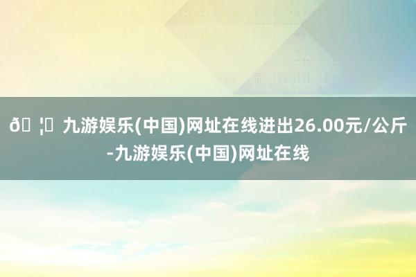 🦄九游娱乐(中国)网址在线进出26.00元/公斤-九游娱乐(中国)网址在线