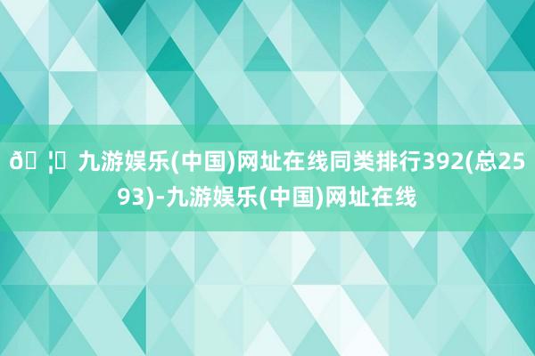 🦄九游娱乐(中国)网址在线同类排行392(总2593)-九游娱乐(中国)网址在线