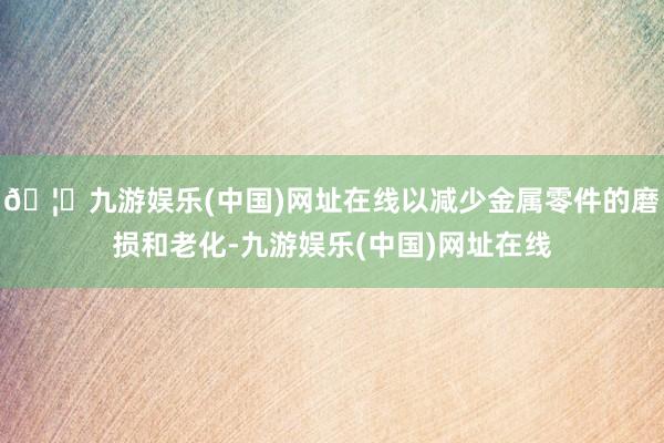 🦄九游娱乐(中国)网址在线以减少金属零件的磨损和老化-九游娱乐(中国)网址在线