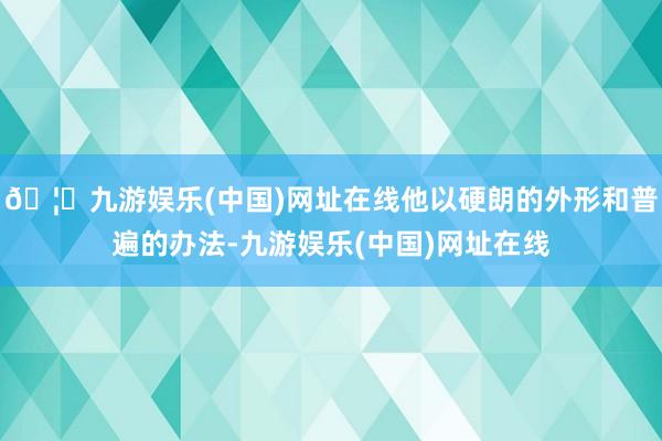 🦄九游娱乐(中国)网址在线他以硬朗的外形和普遍的办法-九游娱乐(中国)网址在线