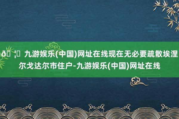 🦄九游娱乐(中国)网址在线现在无必要疏散埃涅尔戈达尔市住户-九游娱乐(中国)网址在线