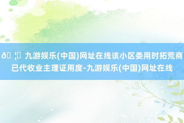 🦄九游娱乐(中国)网址在线该小区委用时拓荒商已代收业主理证用度-九游娱乐(中国)网址在线