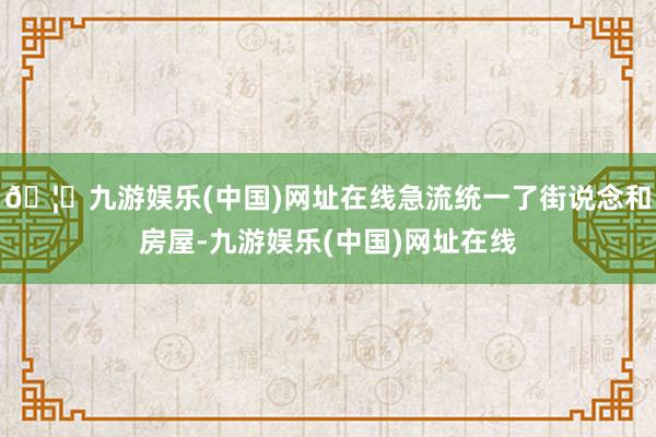 🦄九游娱乐(中国)网址在线急流统一了街说念和房屋-九游娱乐(中国)网址在线