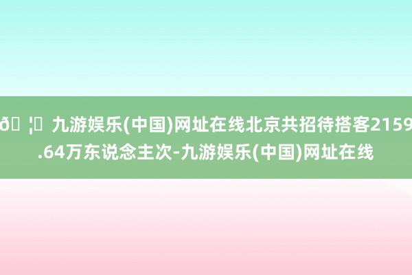 🦄九游娱乐(中国)网址在线北京共招待搭客2159.64万东说念主次-九游娱乐(中国)网址在线