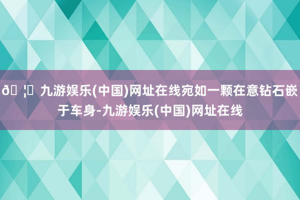 🦄九游娱乐(中国)网址在线宛如一颗在意钻石嵌于车身-九游娱乐(中国)网址在线