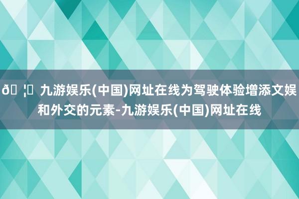 🦄九游娱乐(中国)网址在线为驾驶体验增添文娱和外交的元素-九游娱乐(中国)网址在线