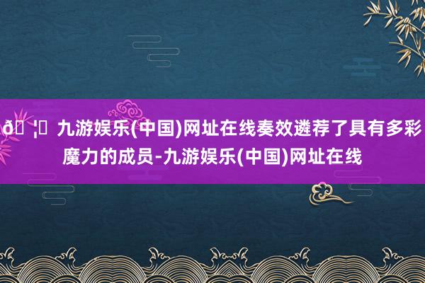 🦄九游娱乐(中国)网址在线奏效遴荐了具有多彩魔力的成员-九游娱乐(中国)网址在线