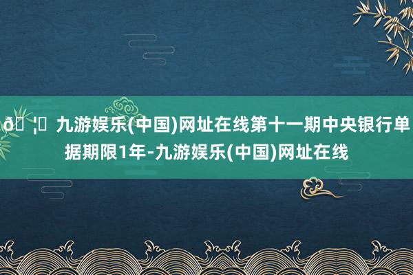 🦄九游娱乐(中国)网址在线第十一期中央银行单据期限1年-九游娱乐(中国)网址在线