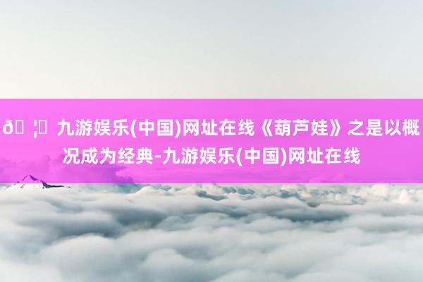 🦄九游娱乐(中国)网址在线《葫芦娃》之是以概况成为经典-九游娱乐(中国)网址在线