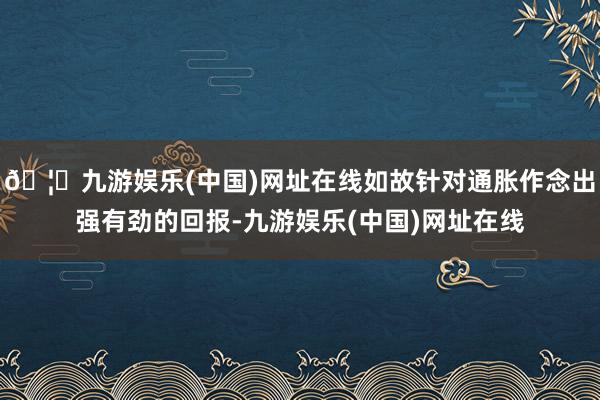 🦄九游娱乐(中国)网址在线如故针对通胀作念出强有劲的回报-九游娱乐(中国)网址在线