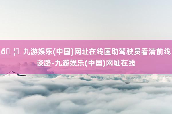 🦄九游娱乐(中国)网址在线匡助驾驶员看清前线谈路-九游娱乐(中国)网址在线