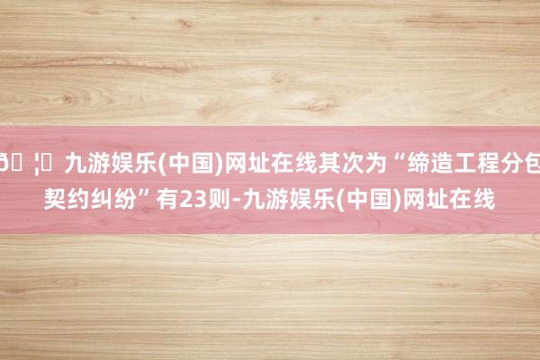 🦄九游娱乐(中国)网址在线其次为“缔造工程分包契约纠纷”有23则-九游娱乐(中国)网址在线