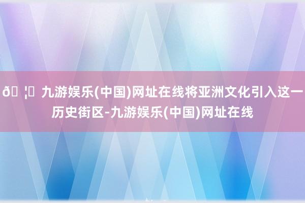 🦄九游娱乐(中国)网址在线将亚洲文化引入这一历史街区-九游娱乐(中国)网址在线