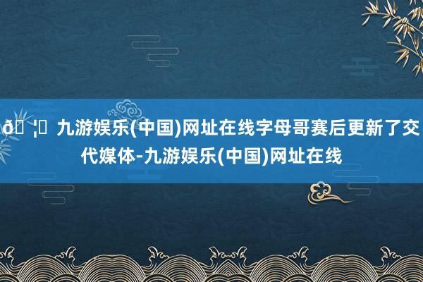 🦄九游娱乐(中国)网址在线字母哥赛后更新了交代媒体-九游娱乐(中国)网址在线