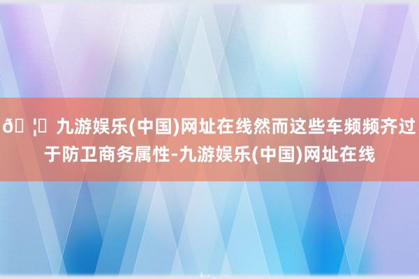 🦄九游娱乐(中国)网址在线然而这些车频频齐过于防卫商务属性-九游娱乐(中国)网址在线