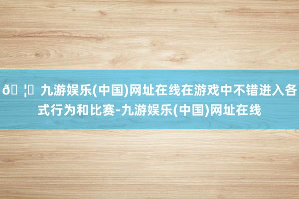 🦄九游娱乐(中国)网址在线在游戏中不错进入各式行为和比赛-九游娱乐(中国)网址在线