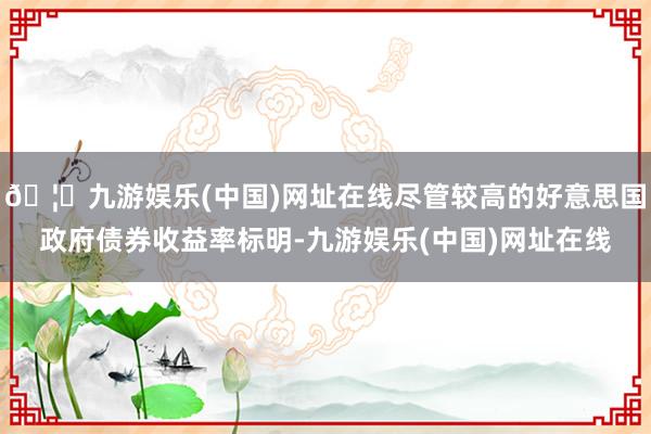 🦄九游娱乐(中国)网址在线尽管较高的好意思国政府债券收益率标明-九游娱乐(中国)网址在线