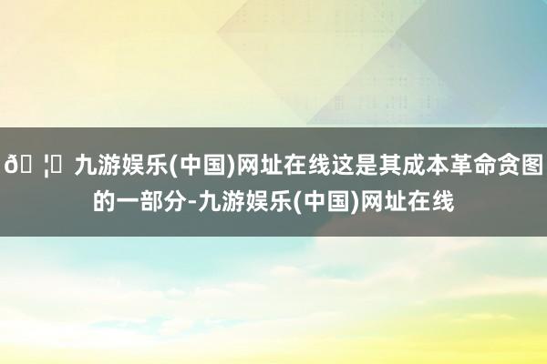 🦄九游娱乐(中国)网址在线这是其成本革命贪图的一部分-九游娱乐(中国)网址在线