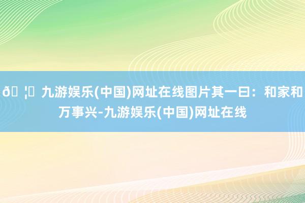 🦄九游娱乐(中国)网址在线图片其一曰：和家和万事兴-九游娱乐(中国)网址在线