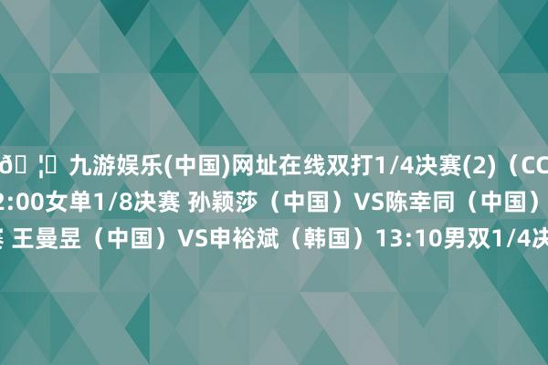 🦄九游娱乐(中国)网址在线双打1/4决赛(2)（CCTV-5+现场直播）12:00女单1/8决赛 孙颖莎（中国）VS陈幸同（中国）12:35女单1/8决赛 王曼昱（中国）VS申裕斌（韩国）13:10男双1/4决赛 张本智和/松岛辉空（日本）VS A.勒布伦/F勒布伦（法国）13:45女双1/4决赛 钱天一/陈幸同（中国）VS郑怡静/李昱谆（中国台北）14:20男单1/8决赛 安东.卡尔伯格（瑞典）