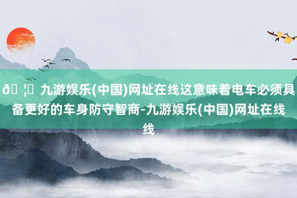 🦄九游娱乐(中国)网址在线这意味着电车必须具备更好的车身防守智商-九游娱乐(中国)网址在线