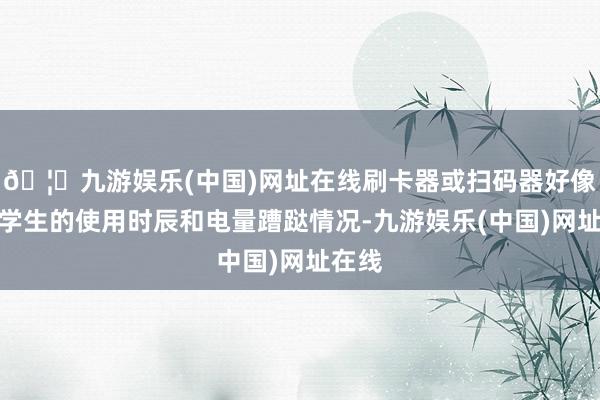 🦄九游娱乐(中国)网址在线刷卡器或扫码器好像纪录学生的使用时辰和电量蹧跶情况-九游娱乐(中国)网址在线