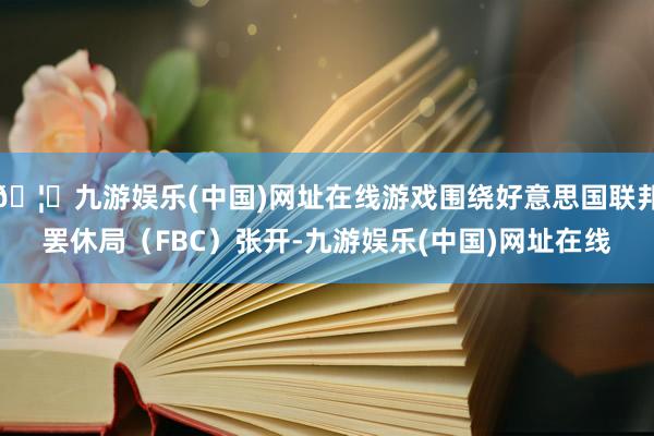 🦄九游娱乐(中国)网址在线游戏围绕好意思国联邦罢休局（FBC）张开-九游娱乐(中国)网址在线