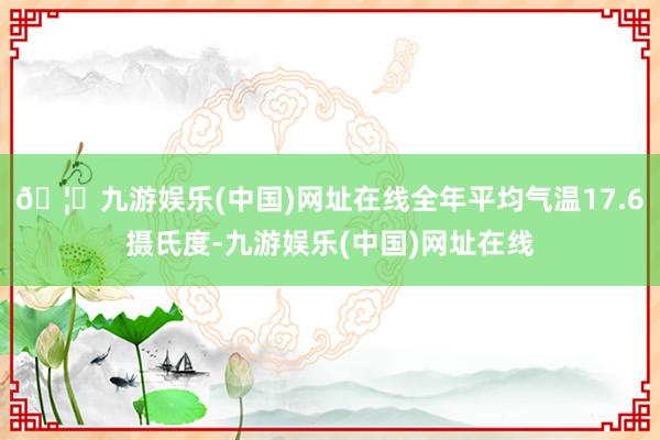 🦄九游娱乐(中国)网址在线全年平均气温17.6摄氏度-九游娱乐(中国)网址在线