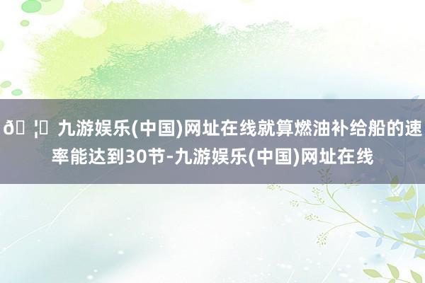 🦄九游娱乐(中国)网址在线就算燃油补给船的速率能达到30节-九游娱乐(中国)网址在线