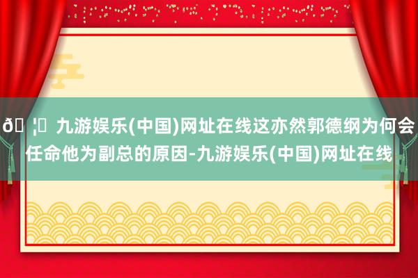 🦄九游娱乐(中国)网址在线这亦然郭德纲为何会任命他为副总的原因-九游娱乐(中国)网址在线