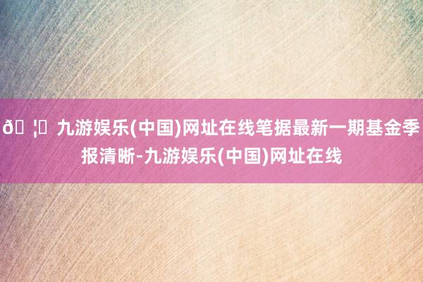 🦄九游娱乐(中国)网址在线笔据最新一期基金季报清晰-九游娱乐(中国)网址在线