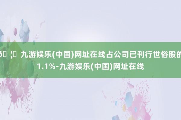 🦄九游娱乐(中国)网址在线占公司已刊行世俗股的1.1%-九游娱乐(中国)网址在线