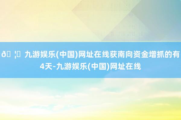 🦄九游娱乐(中国)网址在线获南向资金增抓的有4天-九游娱乐(中国)网址在线