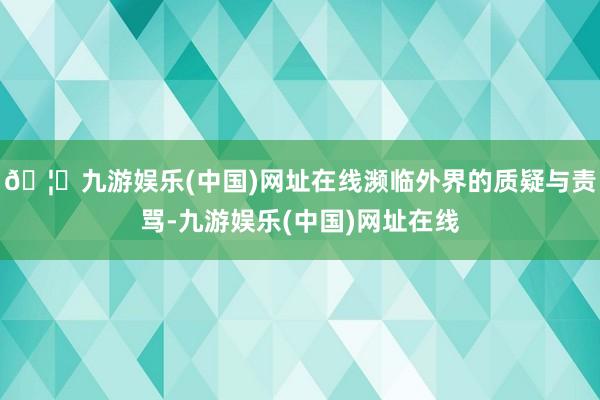 🦄九游娱乐(中国)网址在线濒临外界的质疑与责骂-九游娱乐(中国)网址在线